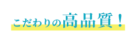 こだわりの高品質！